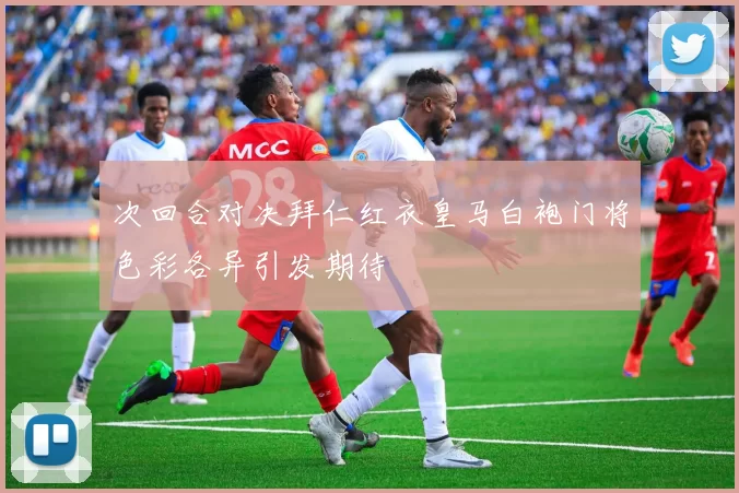 次回合对决拜仁红衣皇马白袍门将色彩各异引发期待