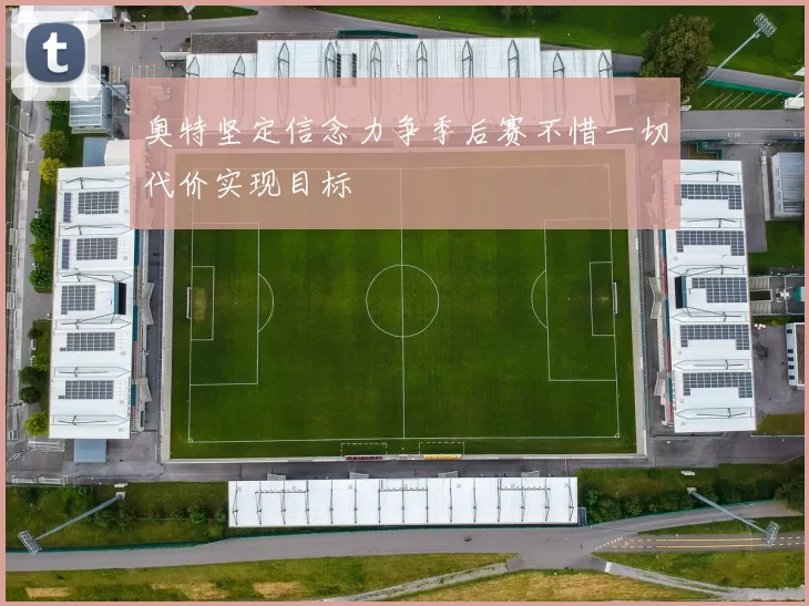 奥特坚定信念力争季后赛不惜一切代价实现目标
