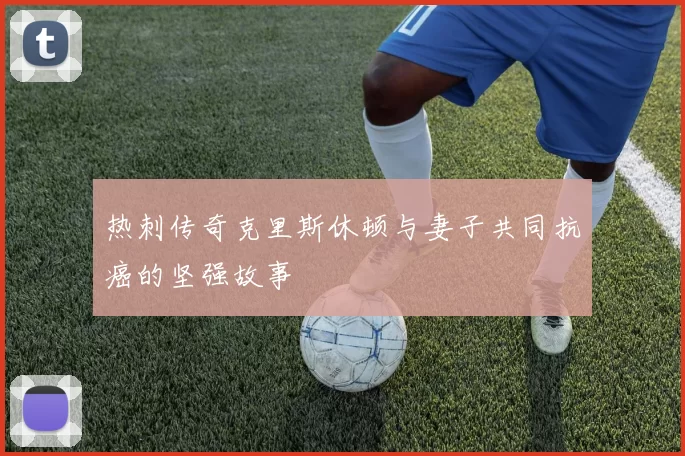热刺传奇克里斯休顿与妻子共同抗癌的坚强故事