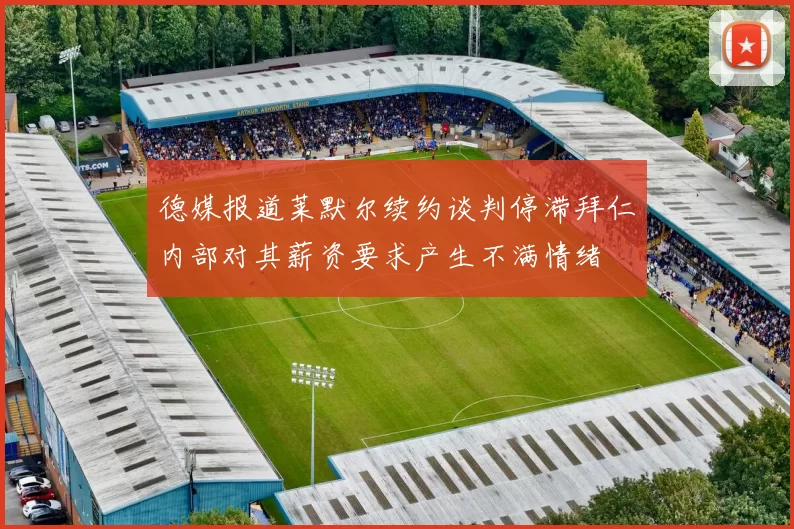 德媒报道莱默尔续约谈判停滞拜仁内部对其薪资要求产生不满情绪