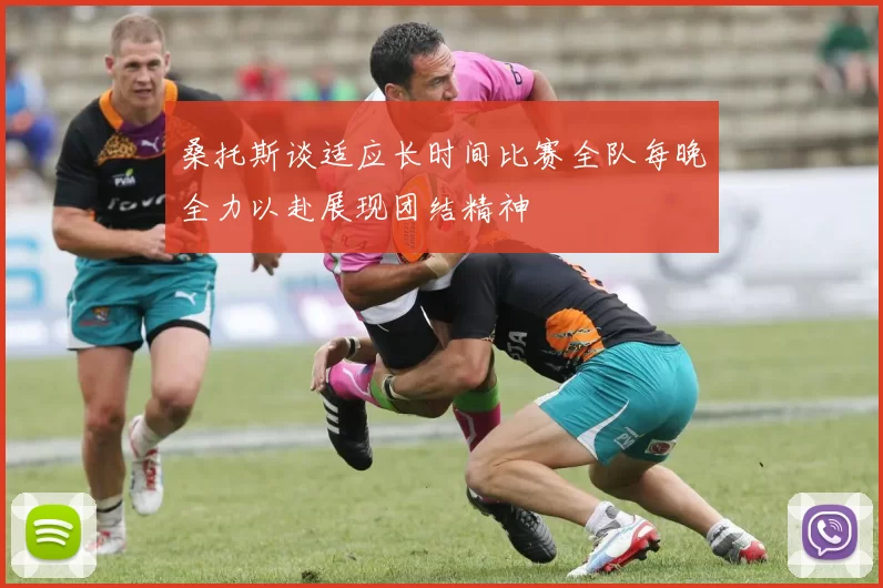 桑托斯谈适应长时间比赛全队每晚全力以赴展现团结精神