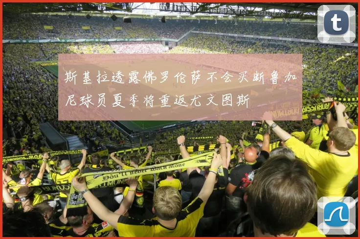 斯基拉透露佛罗伦萨不会买断鲁加尼球员夏季将重返尤文图斯