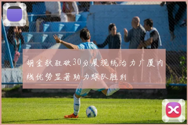 胡金秋狂砍30分展现统治力广厦内线优势显著助力球队胜利