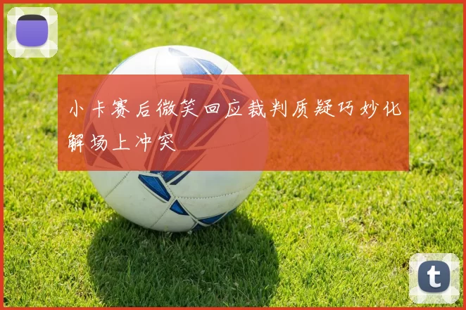 小卡赛后微笑回应裁判质疑巧妙化解场上冲突