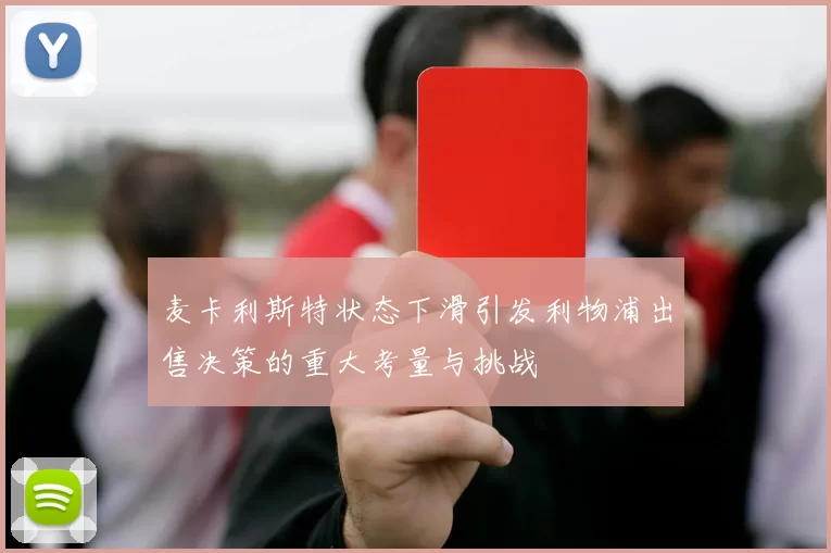 麦卡利斯特状态下滑引发利物浦出售决策的重大考量与挑战
