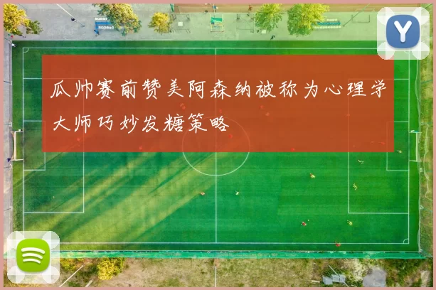 瓜帅赛前赞美阿森纳被称为心理学大师巧妙发糖策略