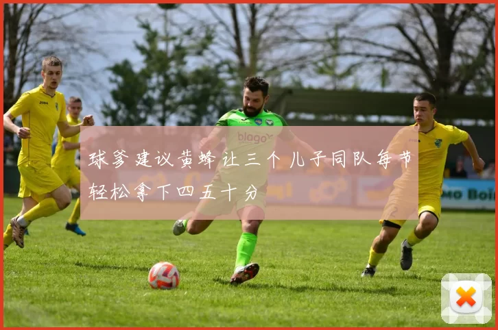 球爹建议黄蜂让三个儿子同队每节轻松拿下四五十分
